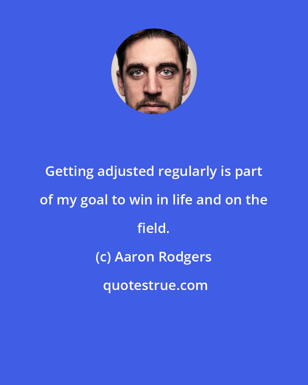 Aaron Rodgers: Getting adjusted regularly is part of my goal to win in life and on the field.