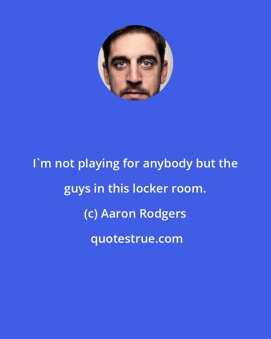 Aaron Rodgers: I'm not playing for anybody but the guys in this locker room.