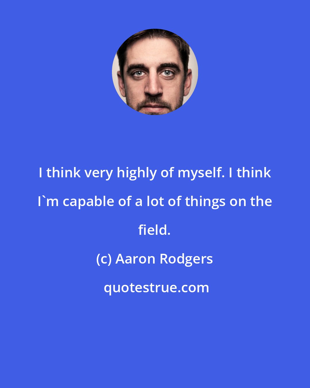 Aaron Rodgers: I think very highly of myself. I think I'm capable of a lot of things on the field.