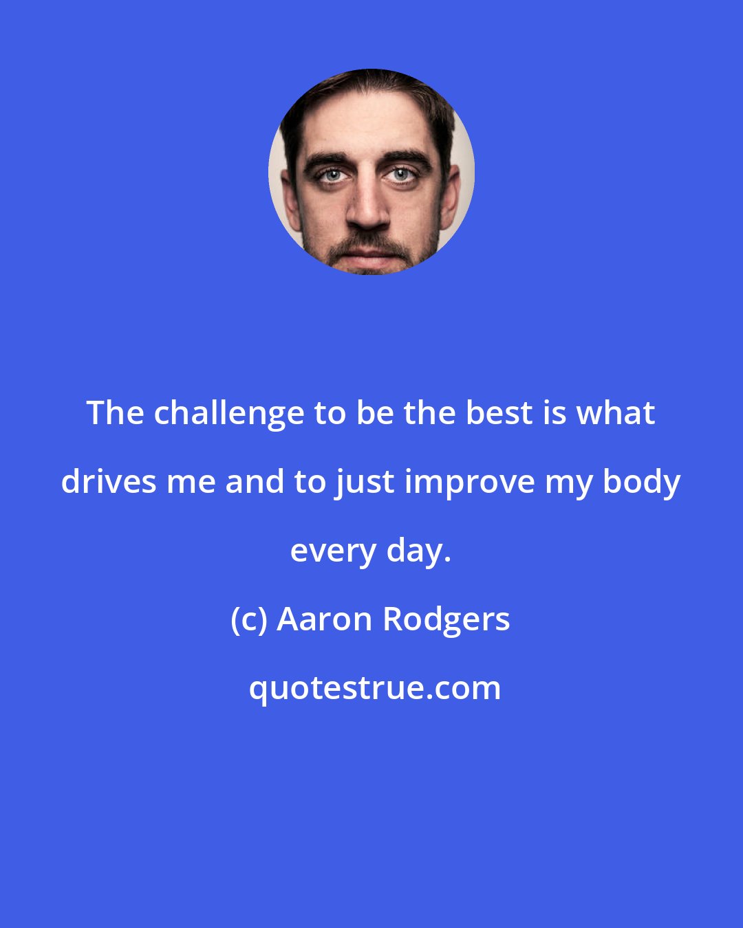 Aaron Rodgers: The challenge to be the best is what drives me and to just improve my body every day.