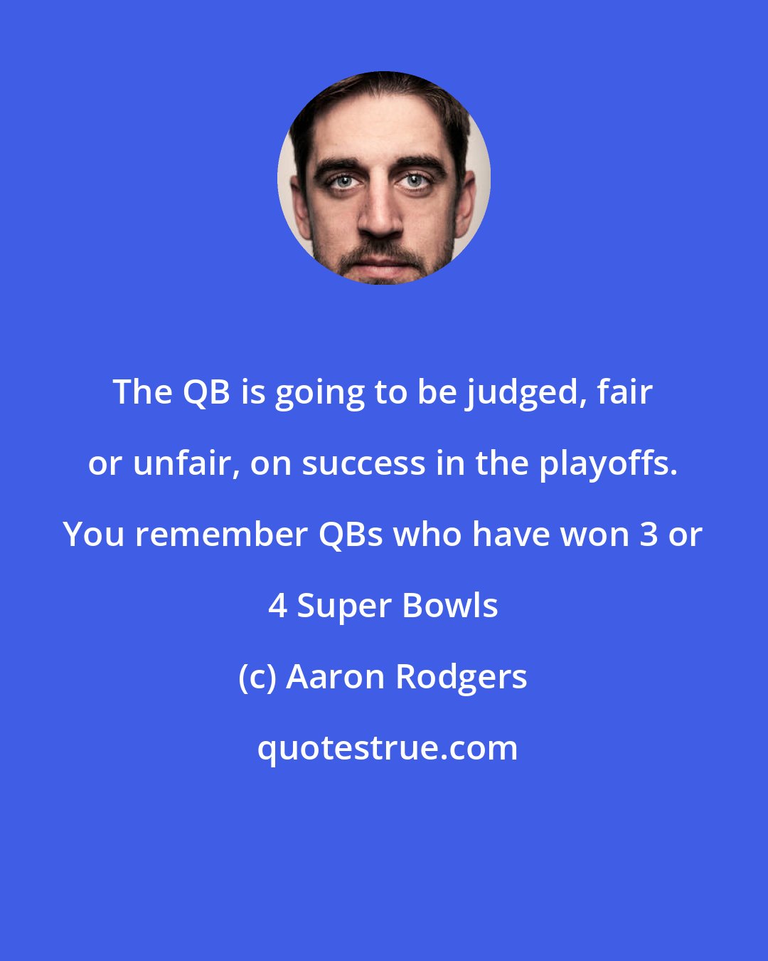 Aaron Rodgers: The QB is going to be judged, fair or unfair, on success in the playoffs. You remember QBs who have won 3 or 4 Super Bowls