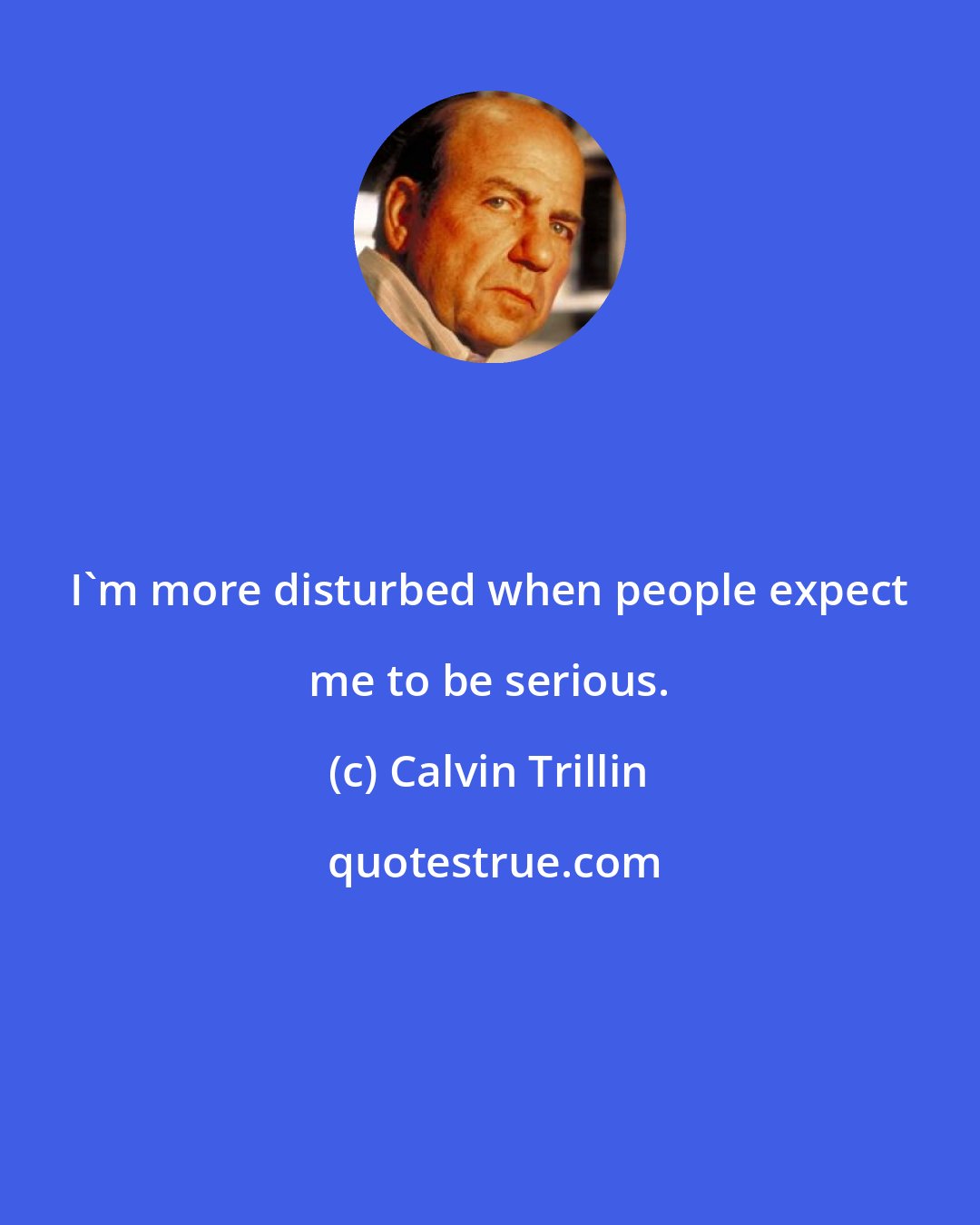 Calvin Trillin: I'm more disturbed when people expect me to be serious.