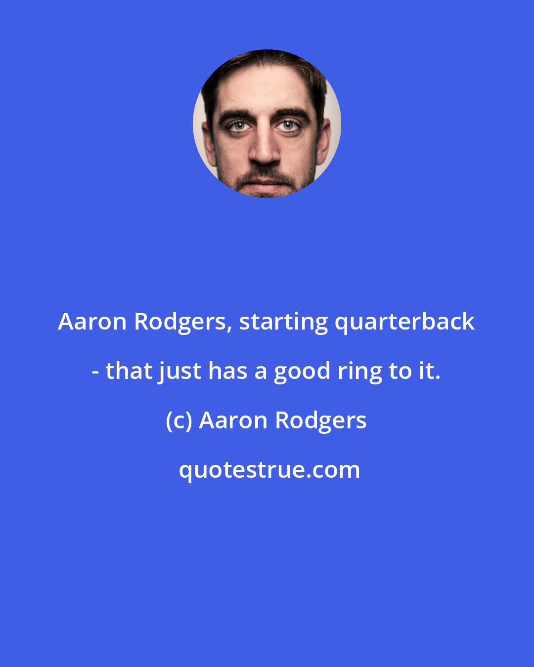 Aaron Rodgers: Aaron Rodgers, starting quarterback - that just has a good ring to it.