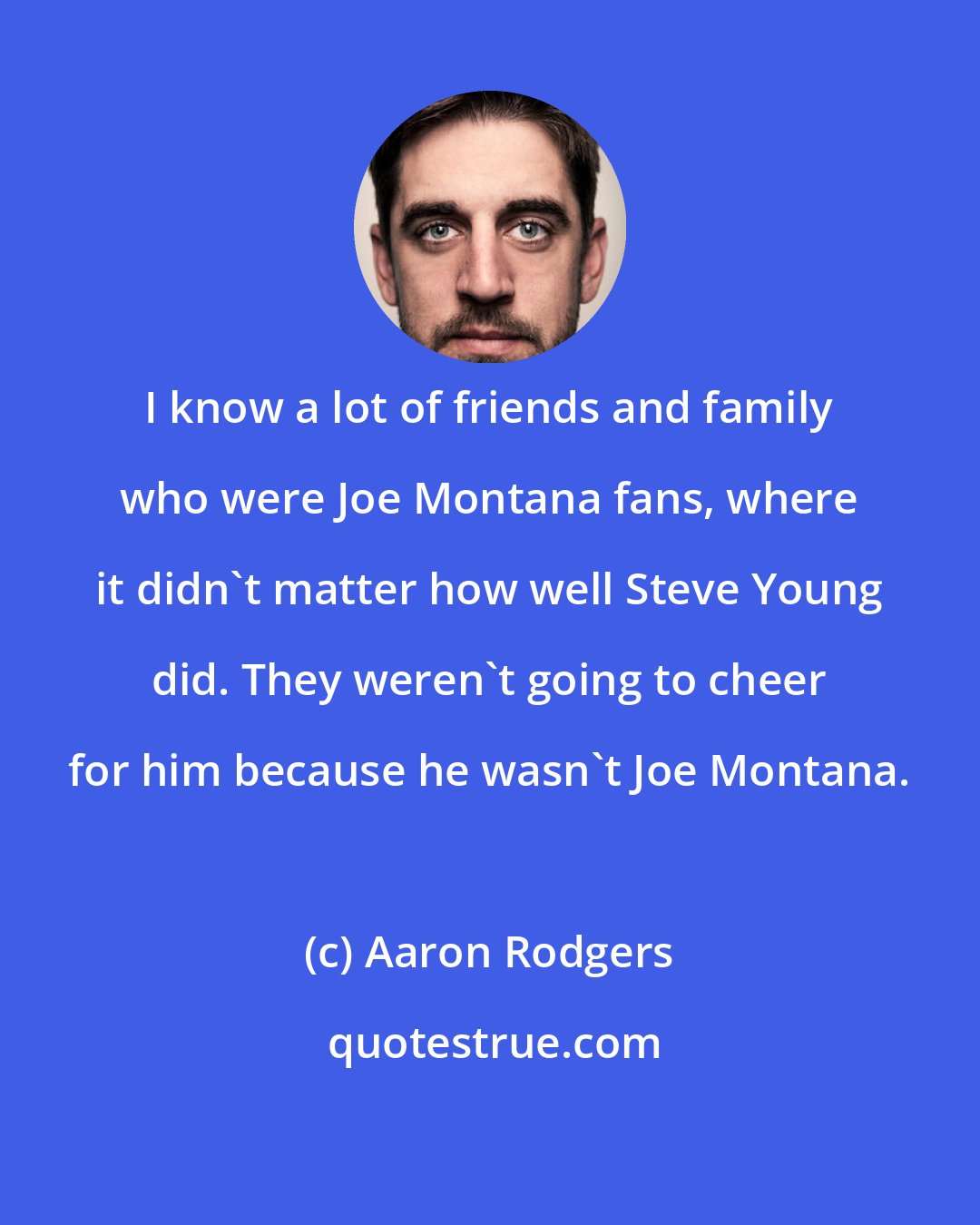 Aaron Rodgers: I know a lot of friends and family who were Joe Montana fans, where it didn't matter how well Steve Young did. They weren't going to cheer for him because he wasn't Joe Montana.