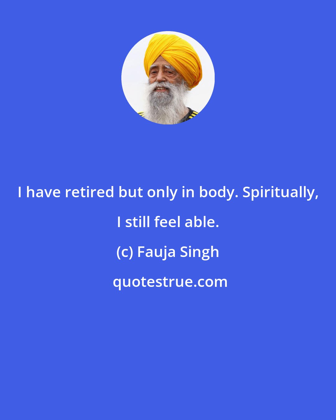 Fauja Singh: I have retired but only in body. Spiritually, I still feel able.