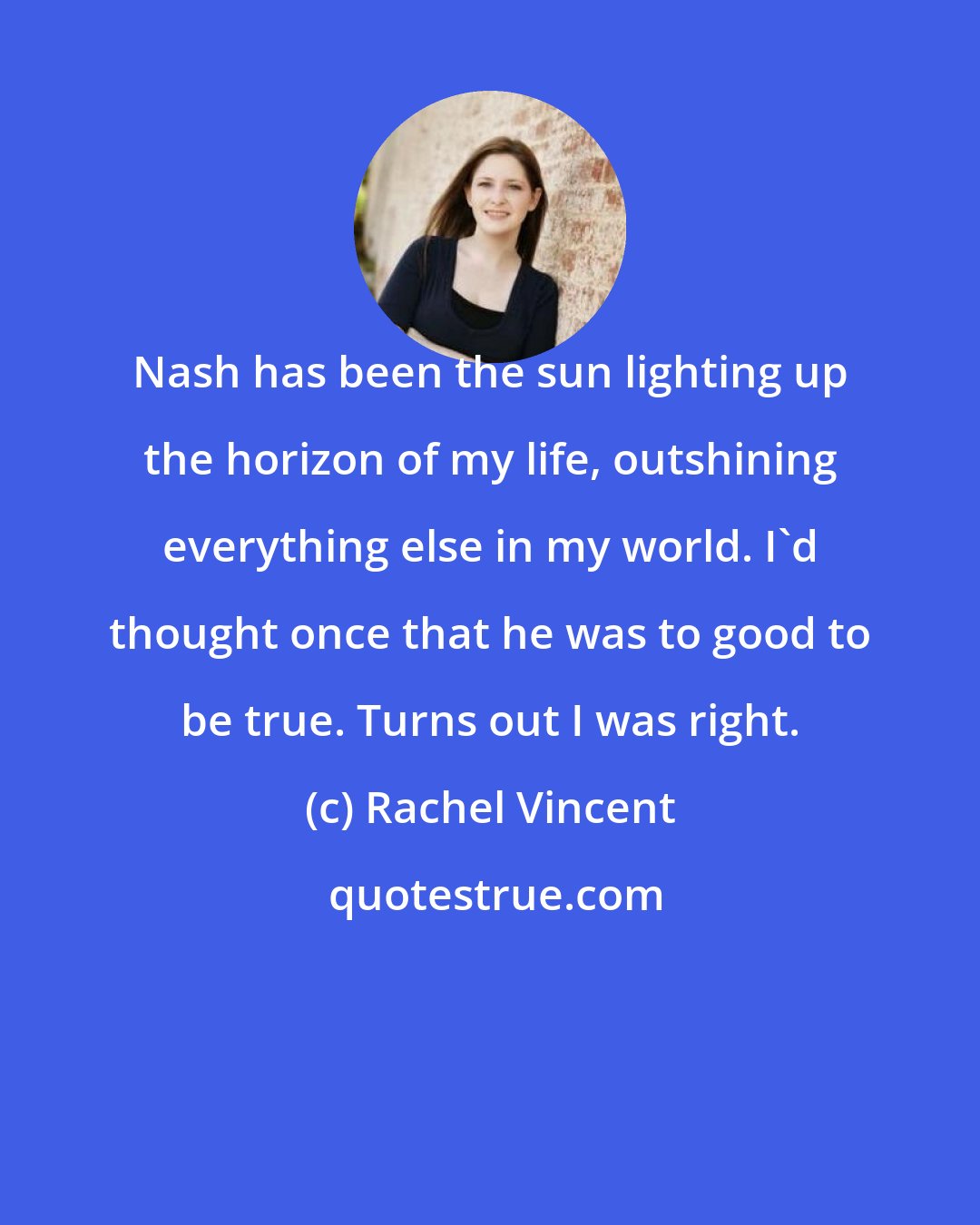 Rachel Vincent: Nash has been the sun lighting up the horizon of my life, outshining everything else in my world. I'd thought once that he was to good to be true. Turns out I was right.