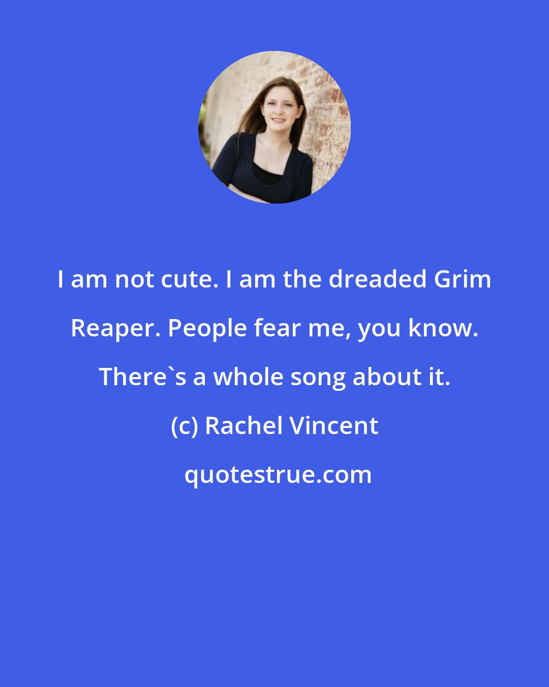 Rachel Vincent: I am not cute. I am the dreaded Grim Reaper. People fear me, you know. There's a whole song about it.