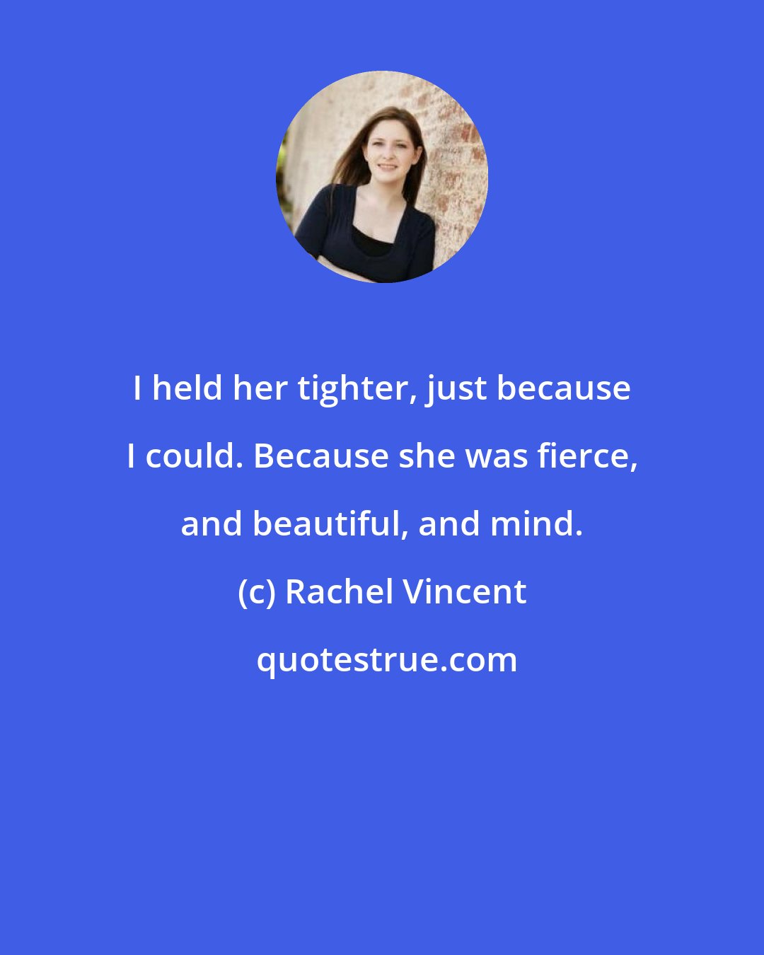 Rachel Vincent: I held her tighter, just because I could. Because she was fierce, and beautiful, and mind.