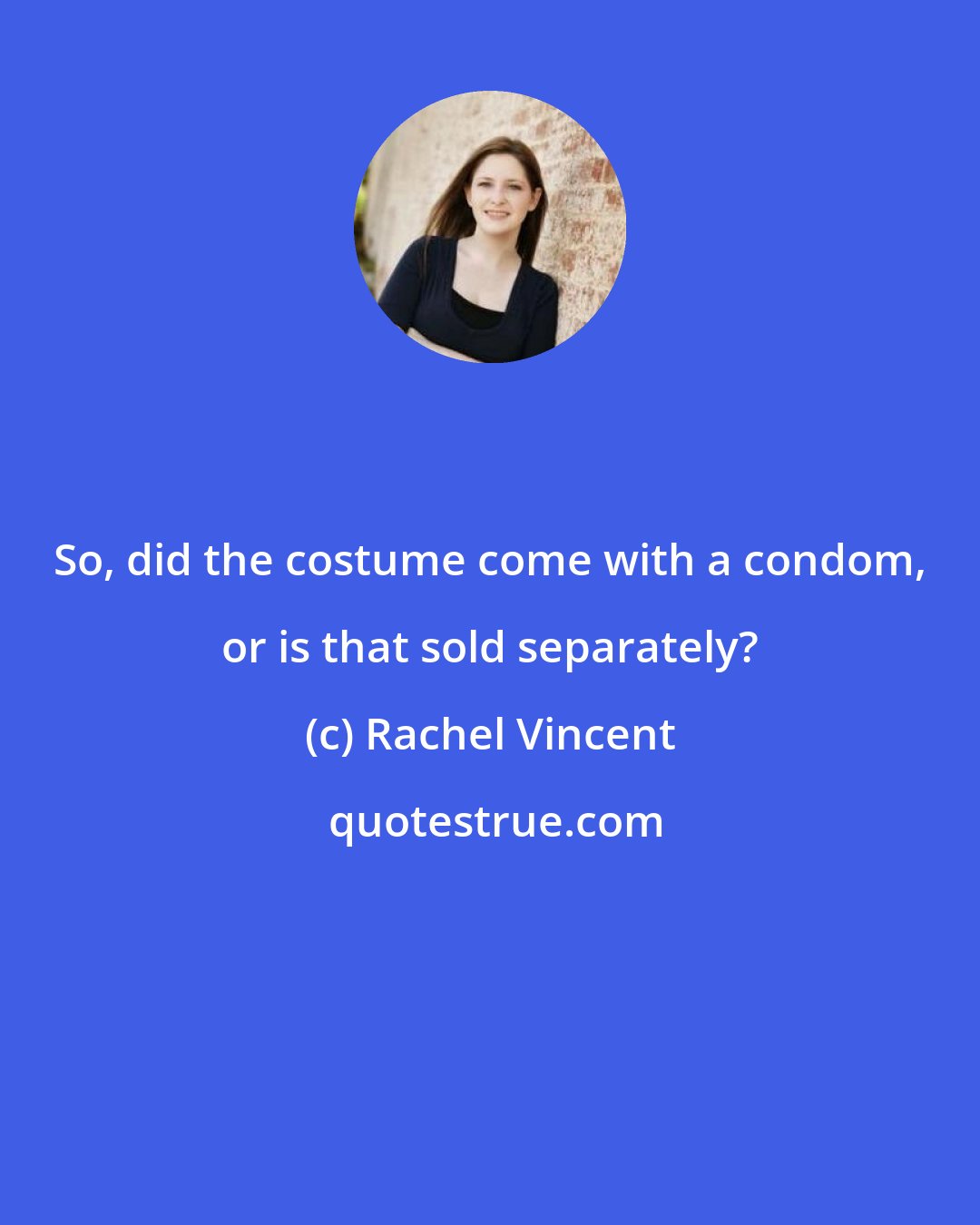 Rachel Vincent: So, did the costume come with a condom, or is that sold separately?