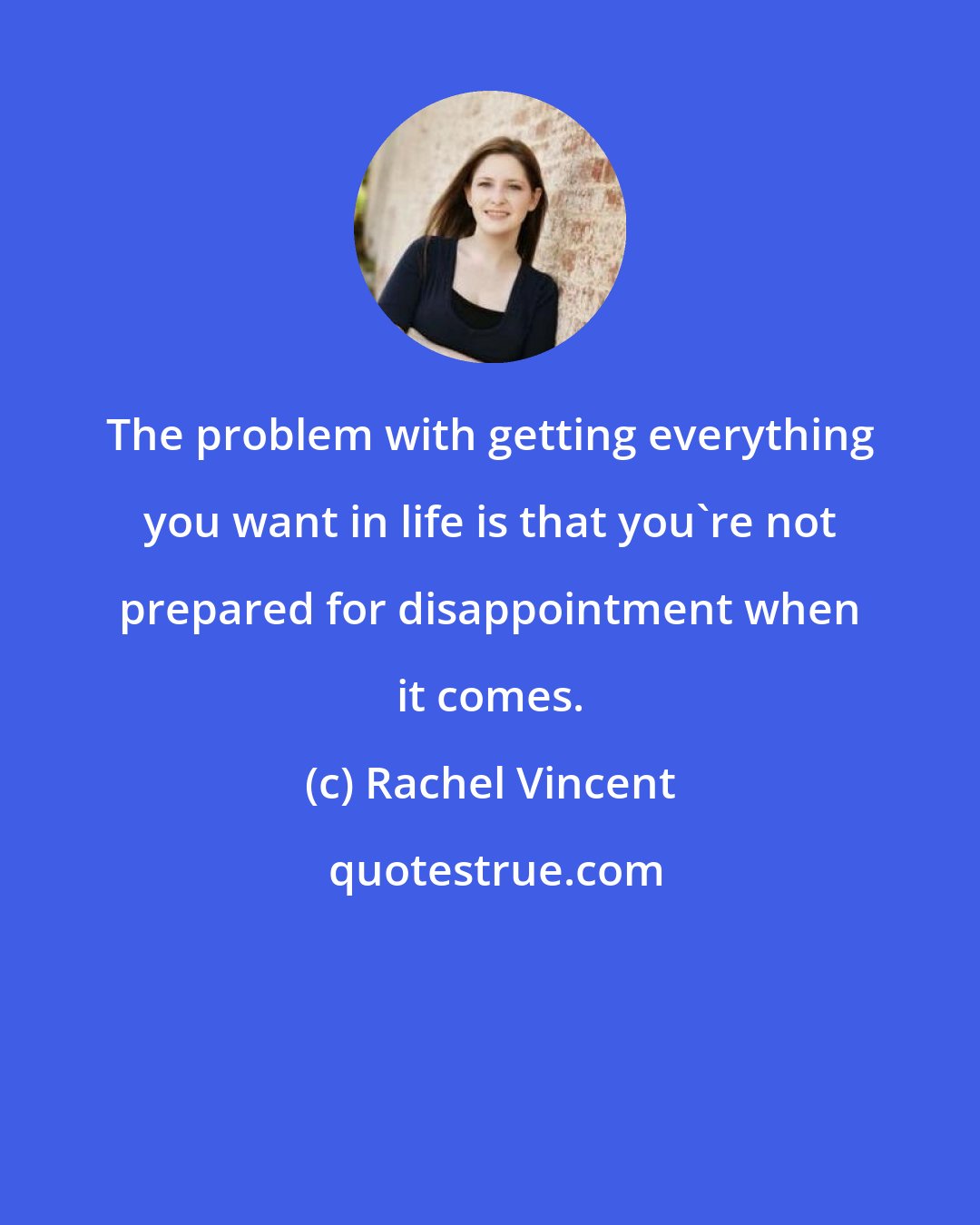 Rachel Vincent: The problem with getting everything you want in life is that you're not prepared for disappointment when it comes.