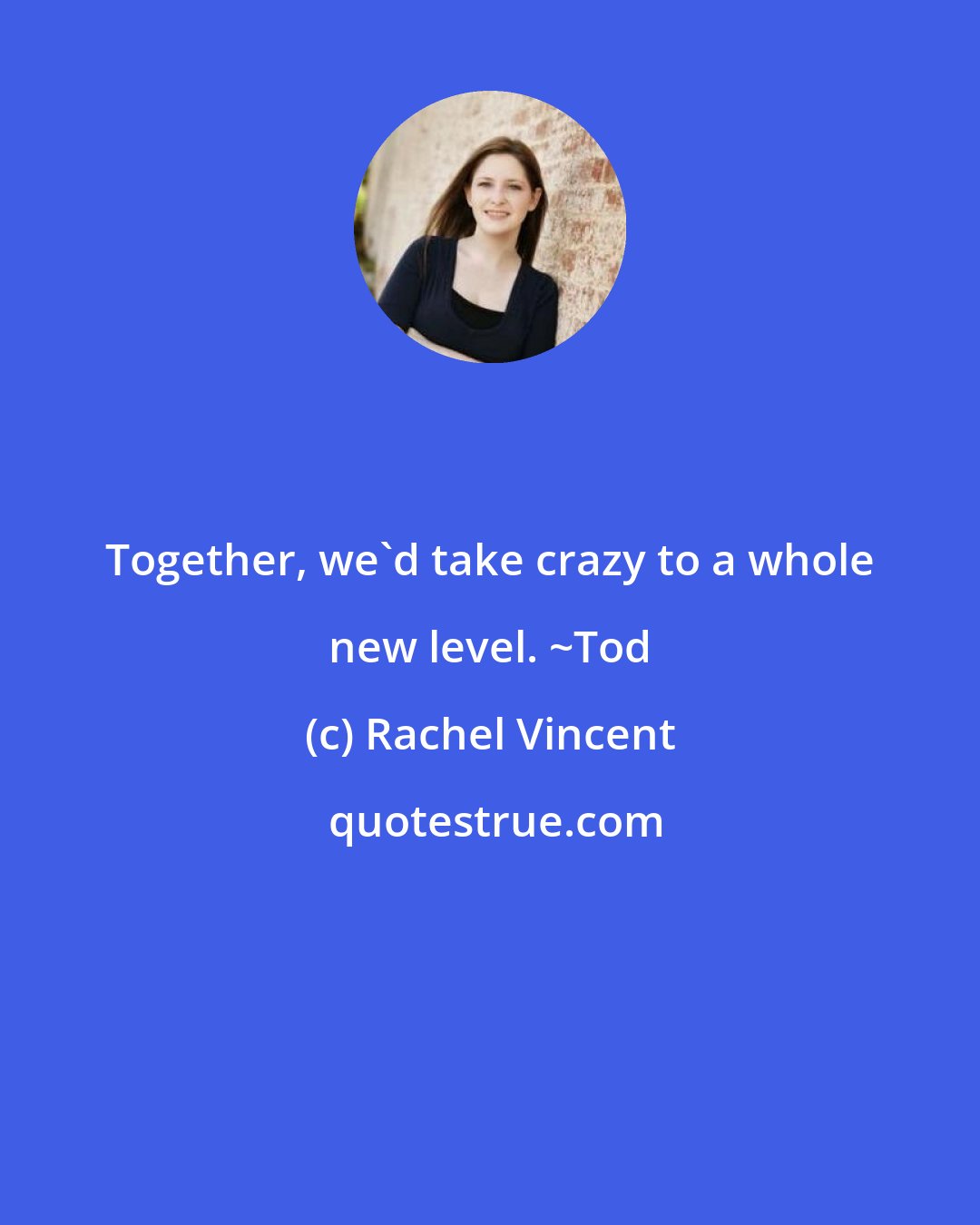 Rachel Vincent: Together, we'd take crazy to a whole new level. ~Tod