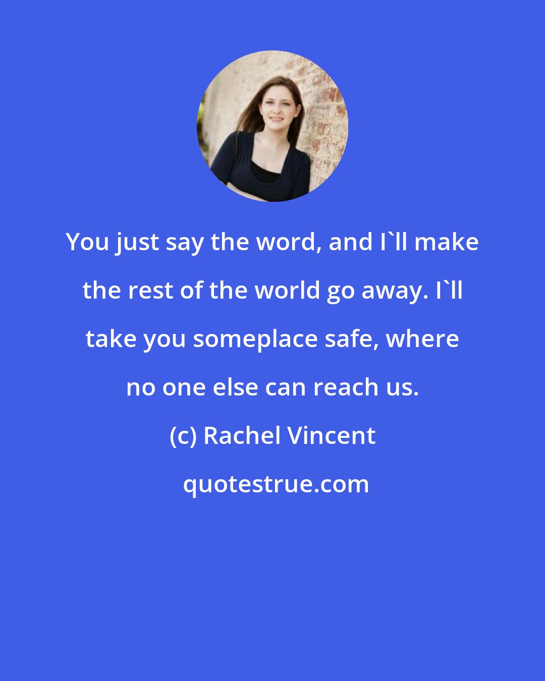 Rachel Vincent: You just say the word, and I'll make the rest of the world go away. I'll take you someplace safe, where no one else can reach us.