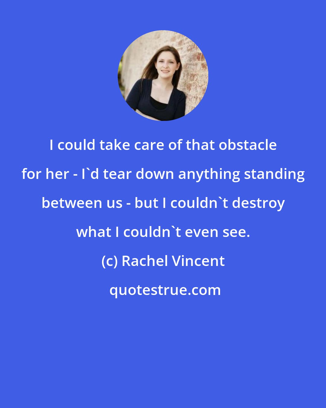 Rachel Vincent: I could take care of that obstacle for her - I'd tear down anything standing between us - but I couldn't destroy what I couldn't even see.