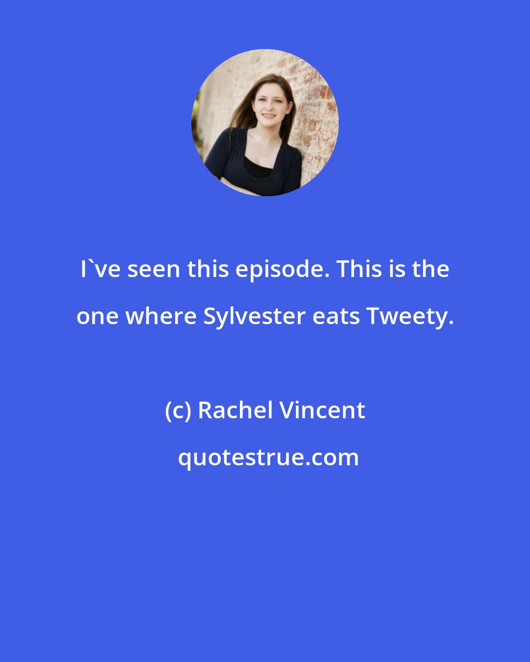 Rachel Vincent: I've seen this episode. This is the one where Sylvester eats Tweety.