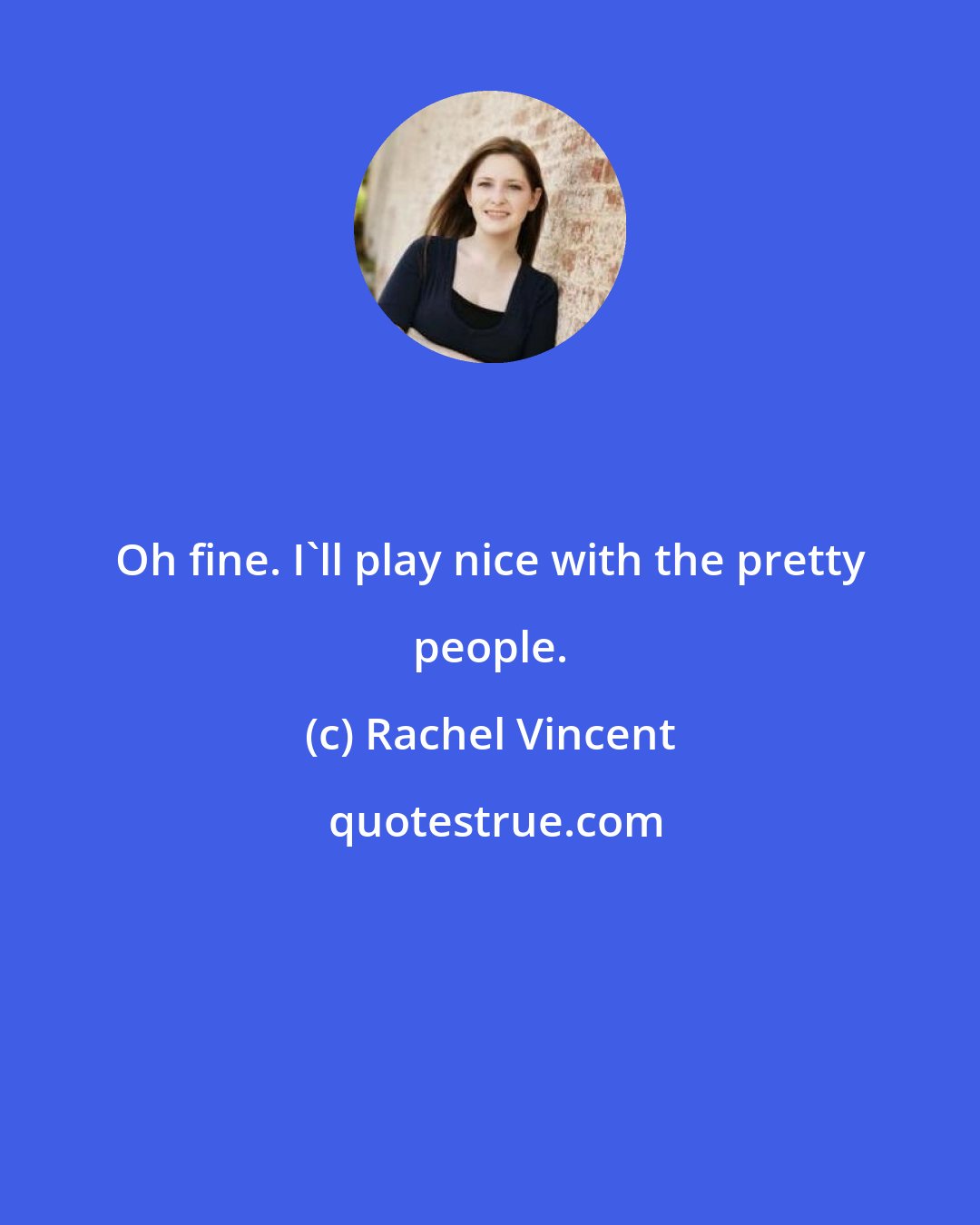 Rachel Vincent: Oh fine. I'll play nice with the pretty people.