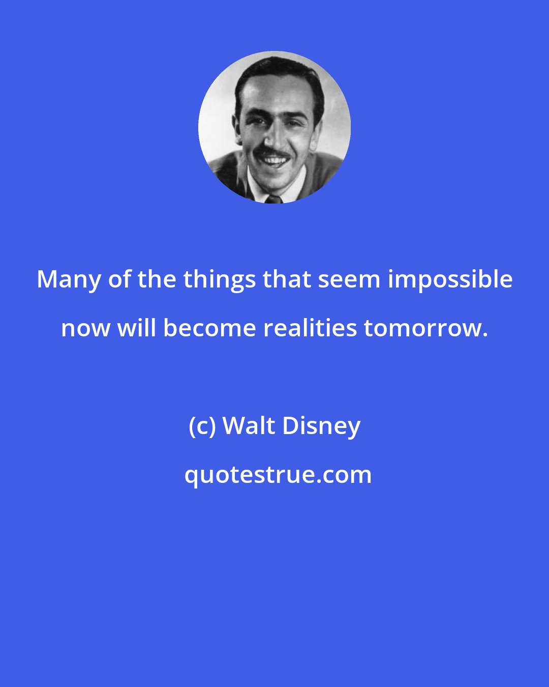 Walt Disney: Many of the things that seem impossible now will become realities tomorrow.