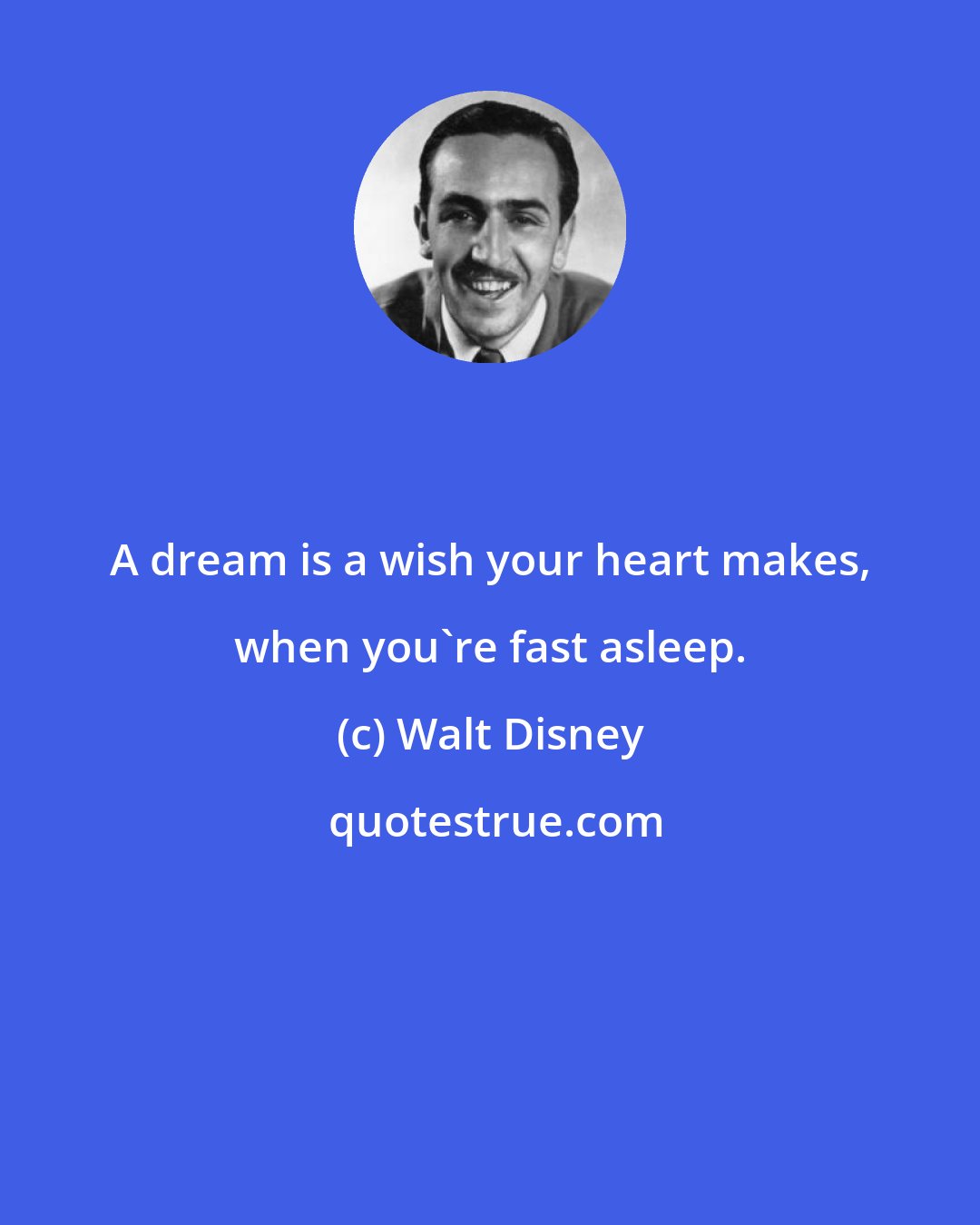Walt Disney: A dream is a wish your heart makes, when you're fast asleep.
