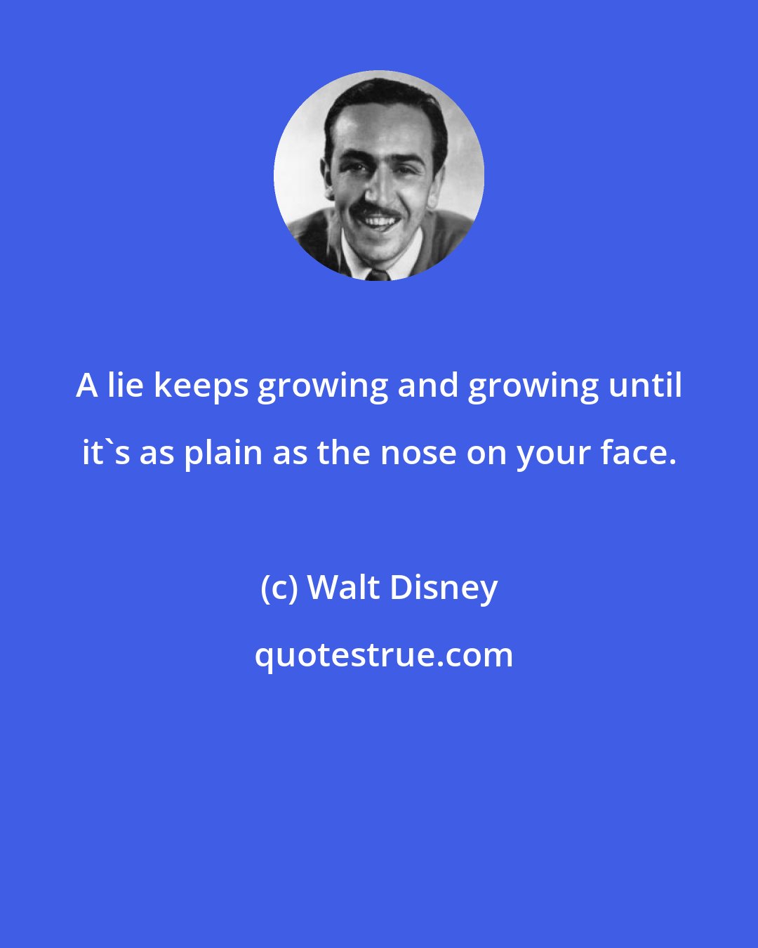 Walt Disney: A lie keeps growing and growing until it's as plain as the nose on your face.
