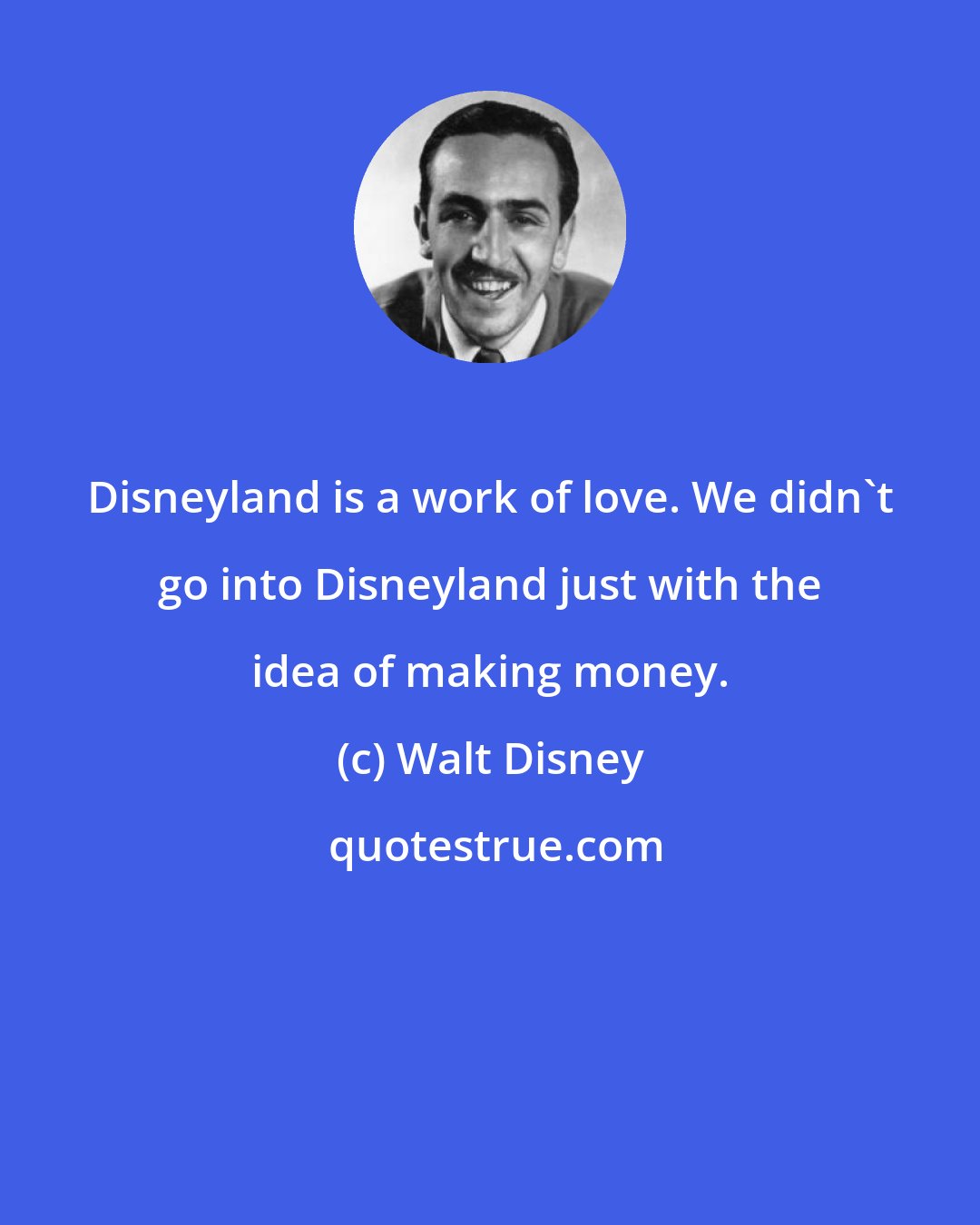Walt Disney: Disneyland is a work of love. We didn't go into Disneyland just with the idea of making money.