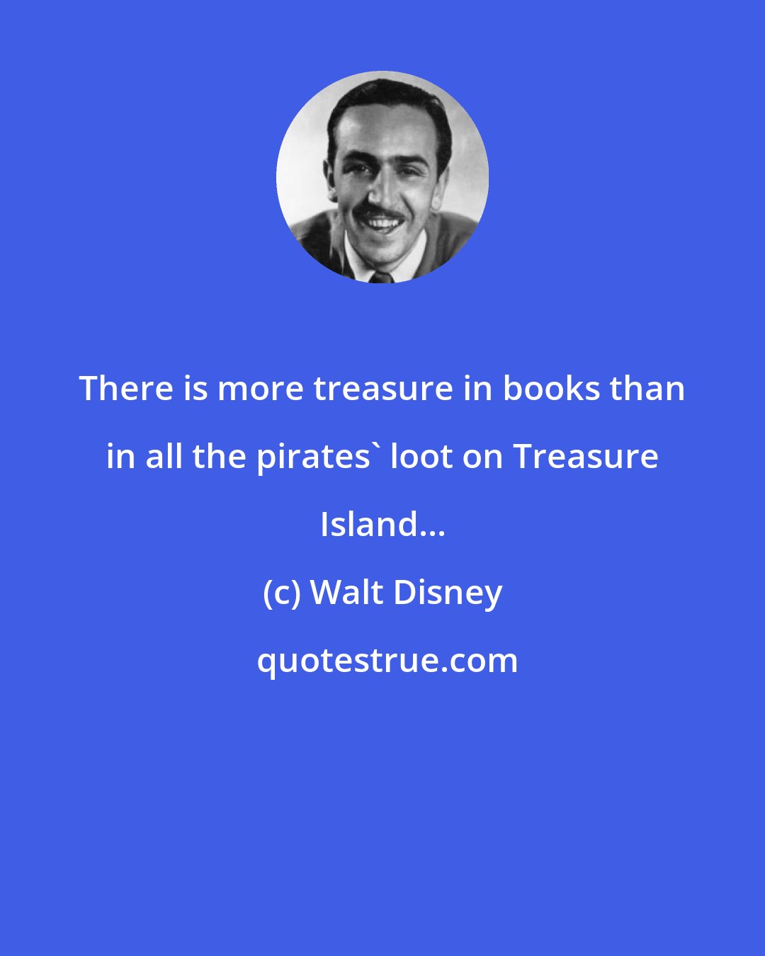 Walt Disney: There is more treasure in books than in all the pirates' loot on Treasure Island...