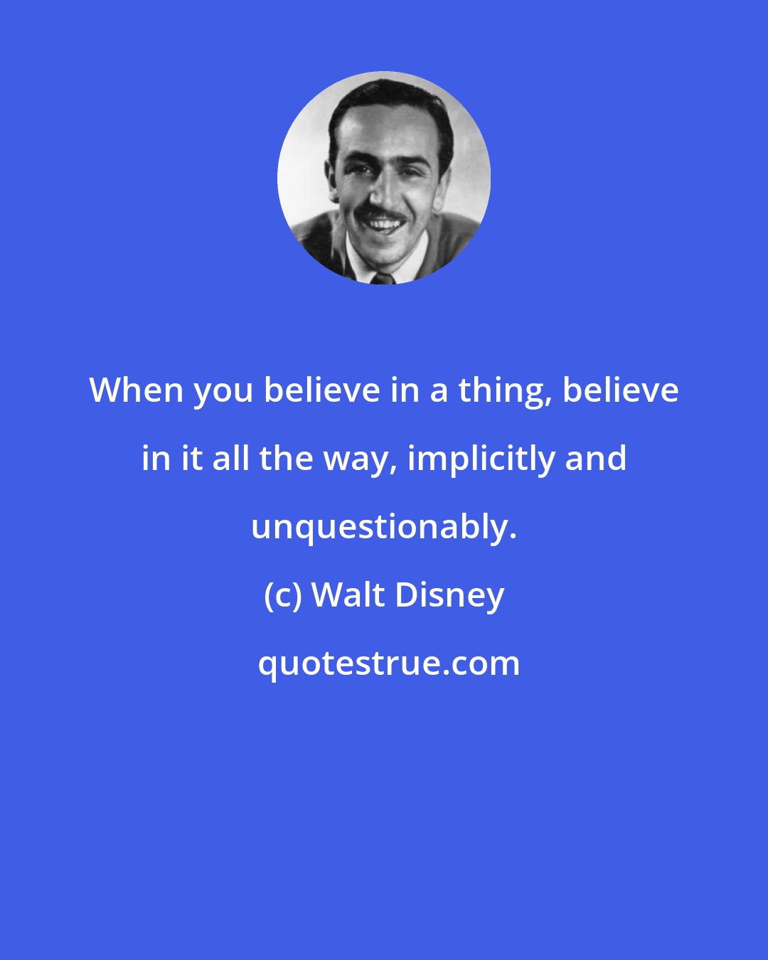 Walt Disney: When you believe in a thing, believe in it all the way, implicitly and unquestionably.