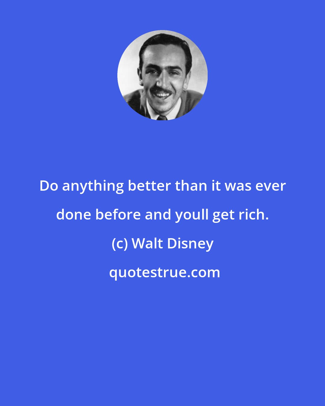 Walt Disney: Do anything better than it was ever done before and youll get rich.