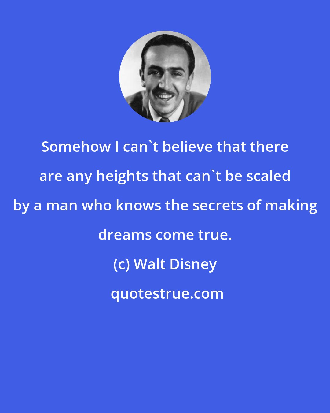 Walt Disney: Somehow I can't believe that there are any heights that can't be scaled by a man who knows the secrets of making dreams come true.