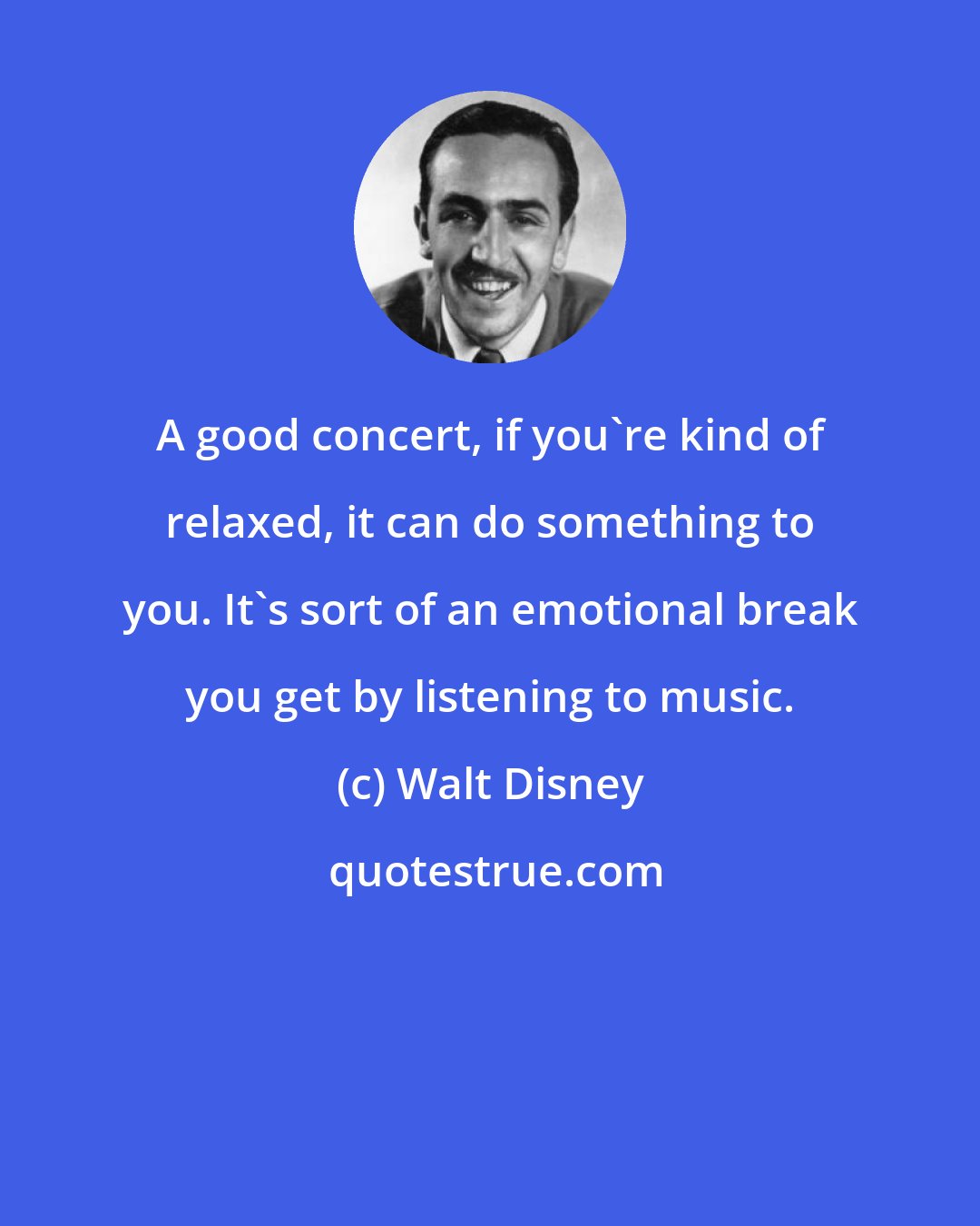 Walt Disney: A good concert, if you're kind of relaxed, it can do something to you. It's sort of an emotional break you get by listening to music.