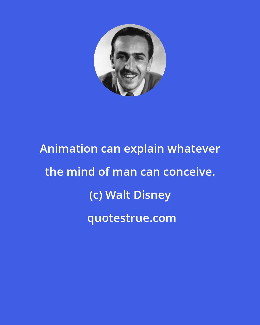 Walt Disney: Animation can explain whatever the mind of man can conceive.