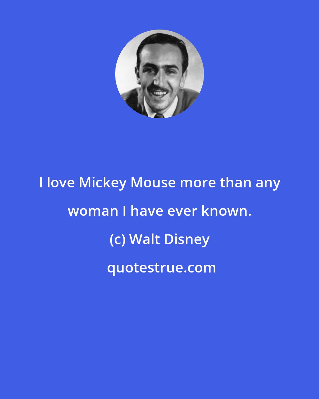 Walt Disney: I love Mickey Mouse more than any woman I have ever known.