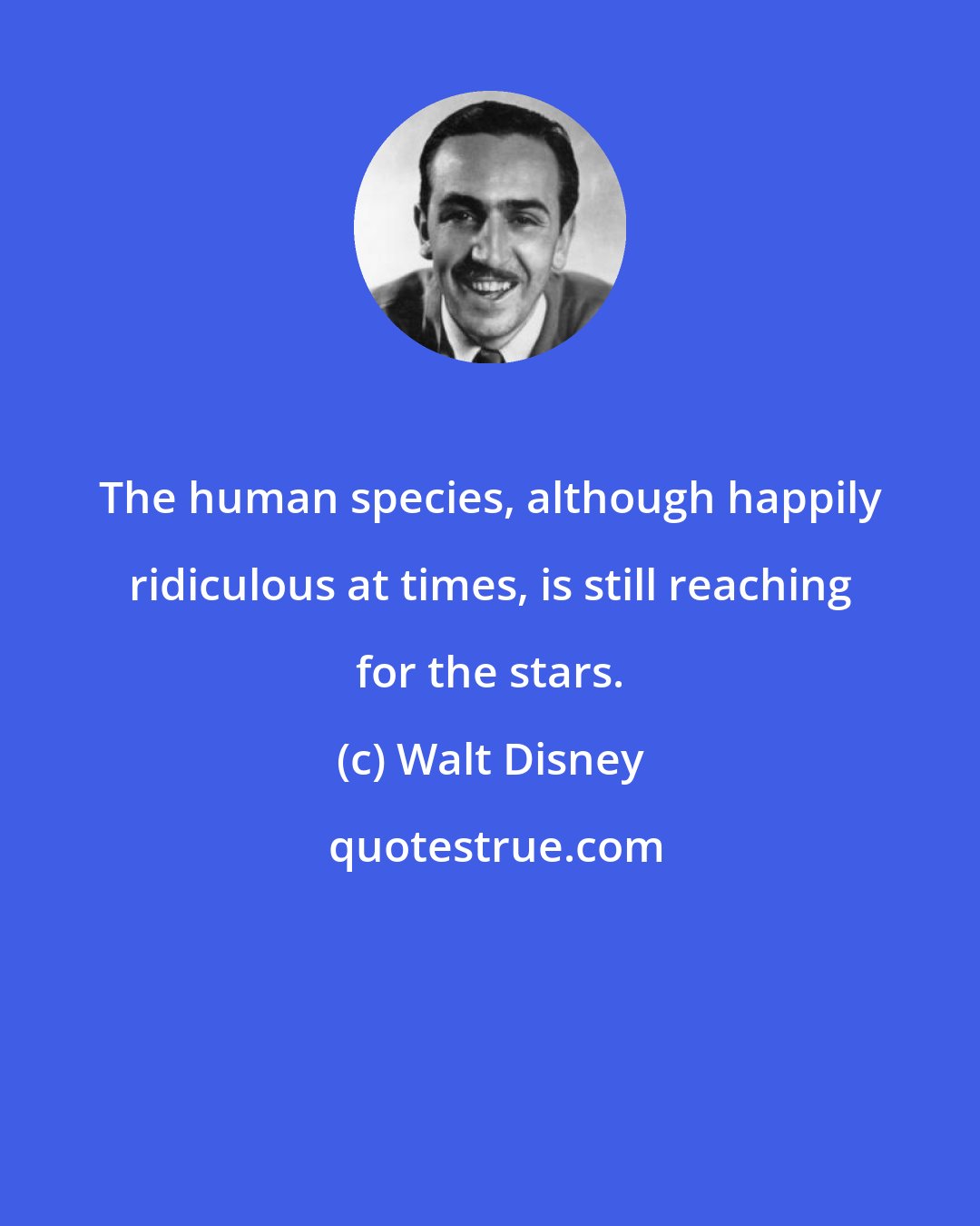 Walt Disney: The human species, although happily ridiculous at times, is still reaching for the stars.