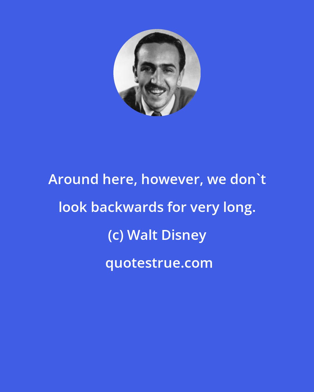 Walt Disney: Around here, however, we don't look backwards for very long.