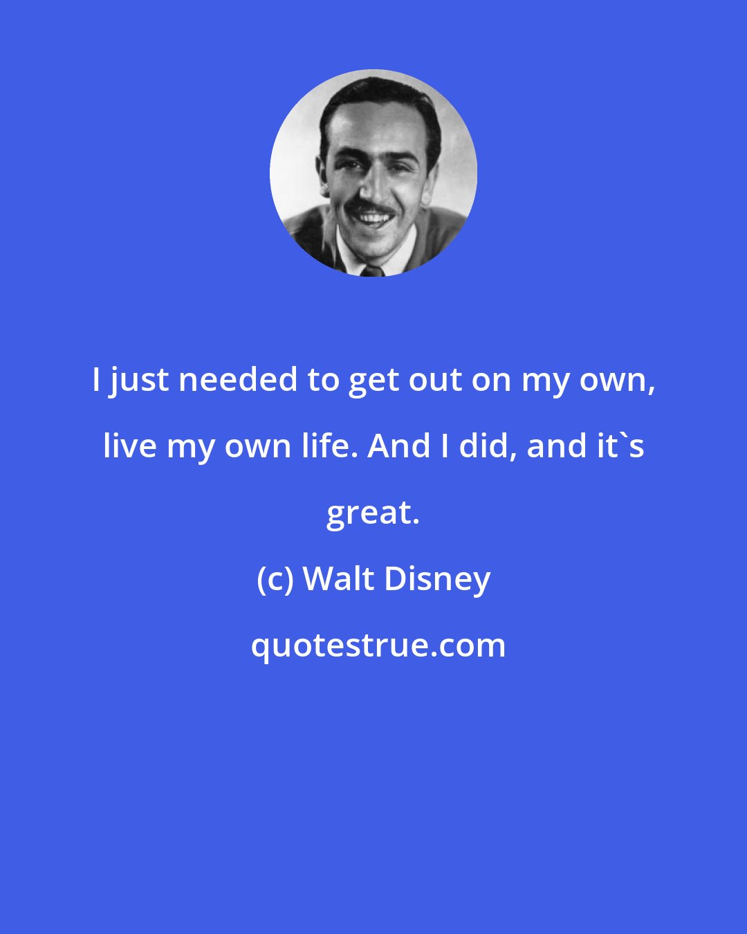 Walt Disney: I just needed to get out on my own, live my own life. And I did, and it's great.