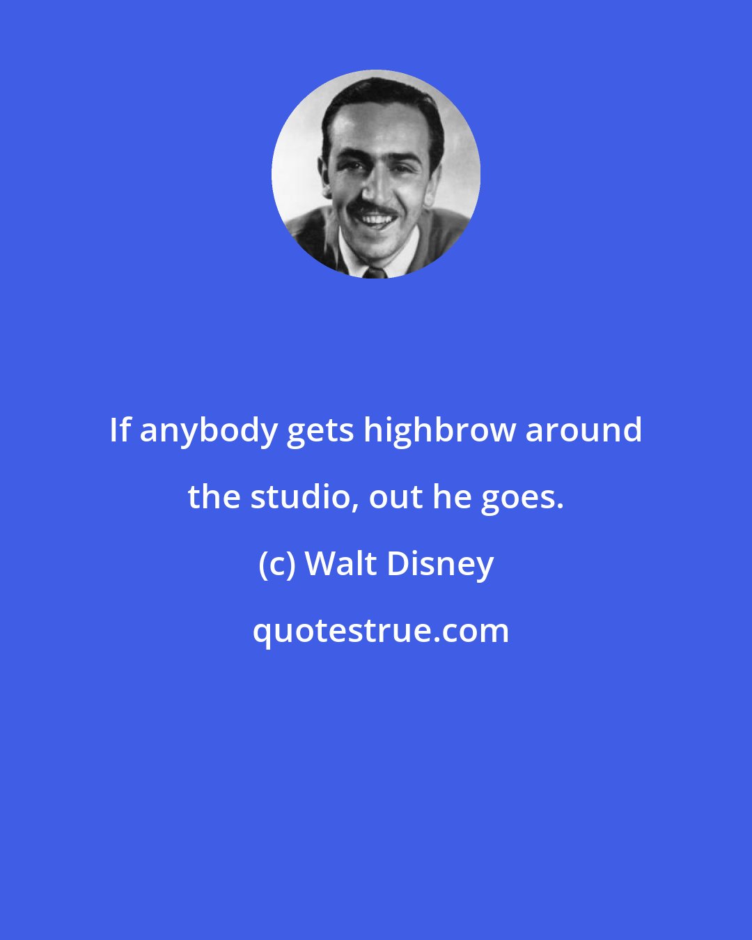 Walt Disney: If anybody gets highbrow around the studio, out he goes.