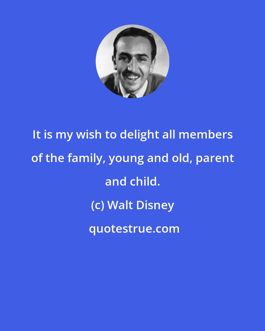 Walt Disney: It is my wish to delight all members of the family, young and old, parent and child.