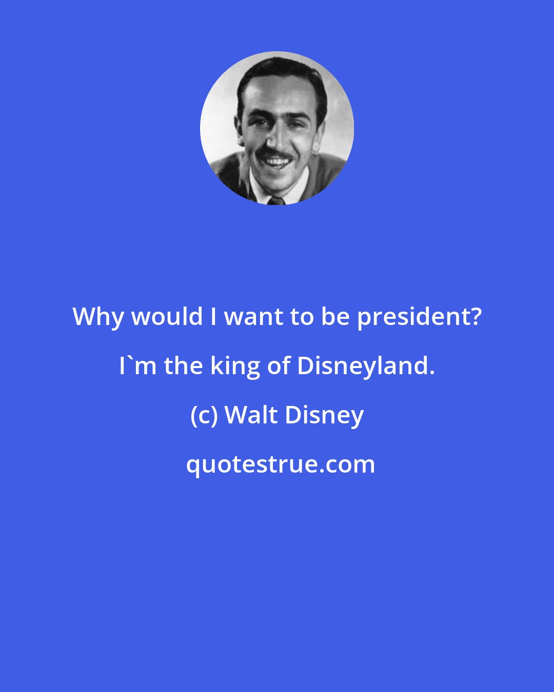 Walt Disney: Why would I want to be president? I'm the king of Disneyland.