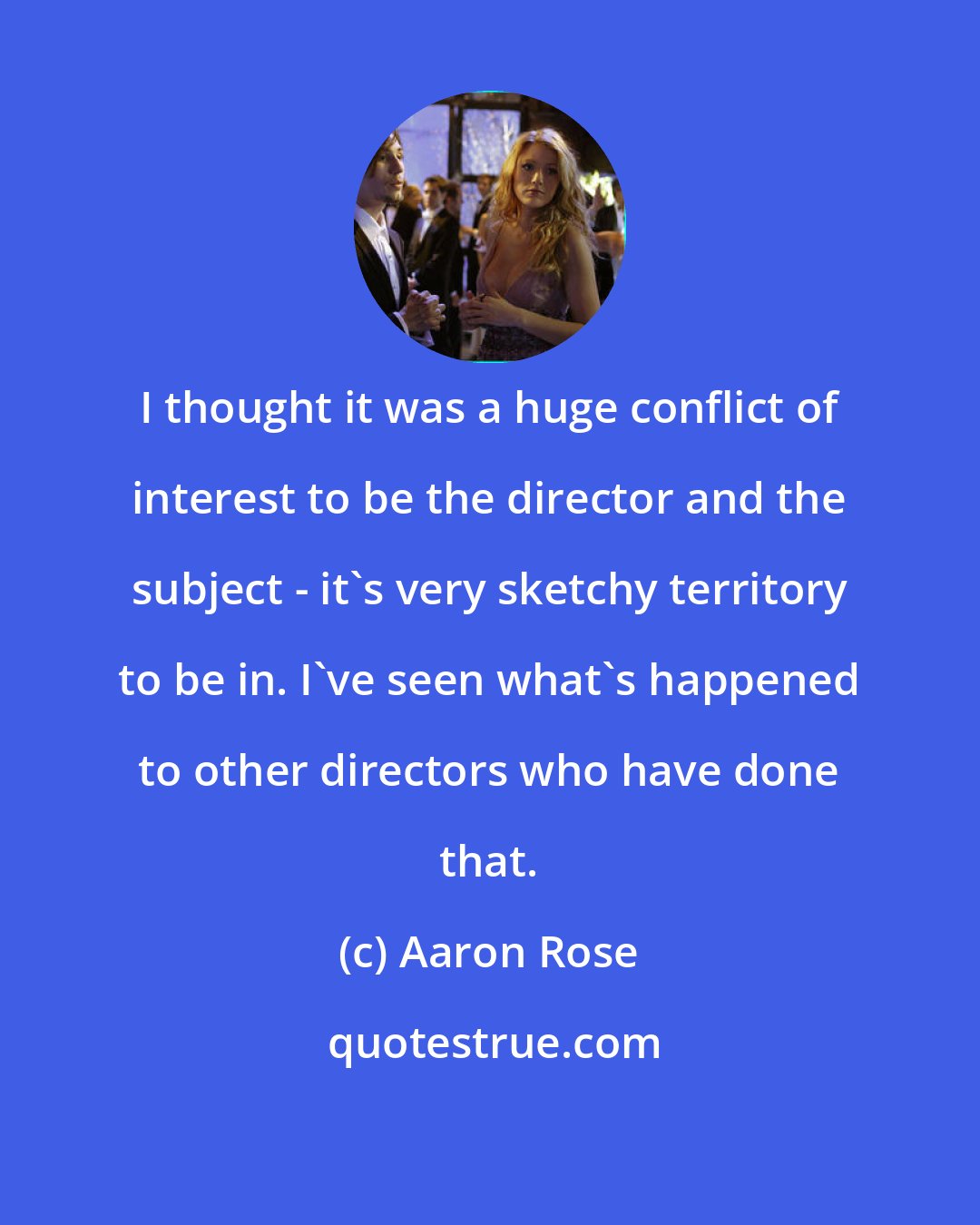 Aaron Rose: I thought it was a huge conflict of interest to be the director and the subject - it's very sketchy territory to be in. I've seen what's happened to other directors who have done that.