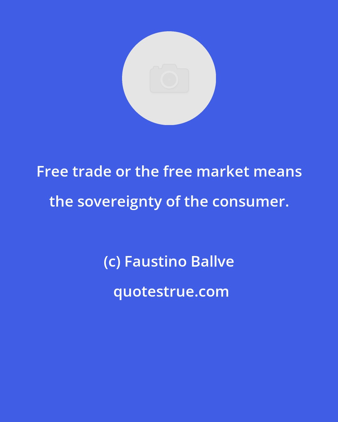 Faustino Ballve: Free trade or the free market means the sovereignty of the consumer.