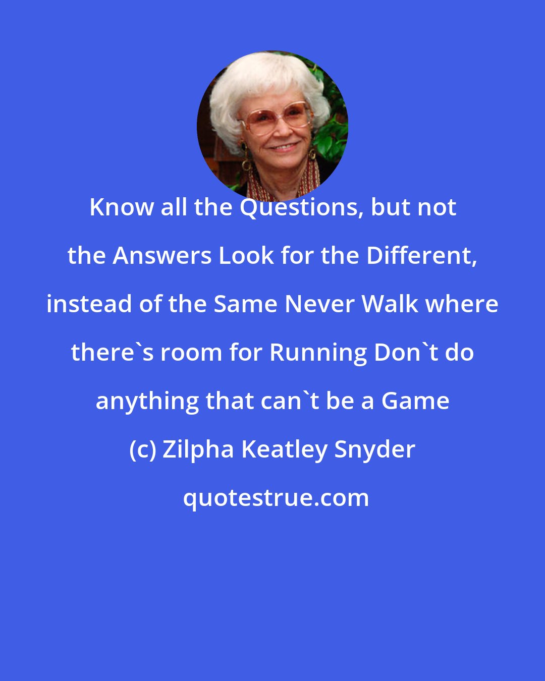 Zilpha Keatley Snyder: Know all the Questions, but not the Answers Look for the Different, instead of the Same Never Walk where there's room for Running Don't do anything that can't be a Game