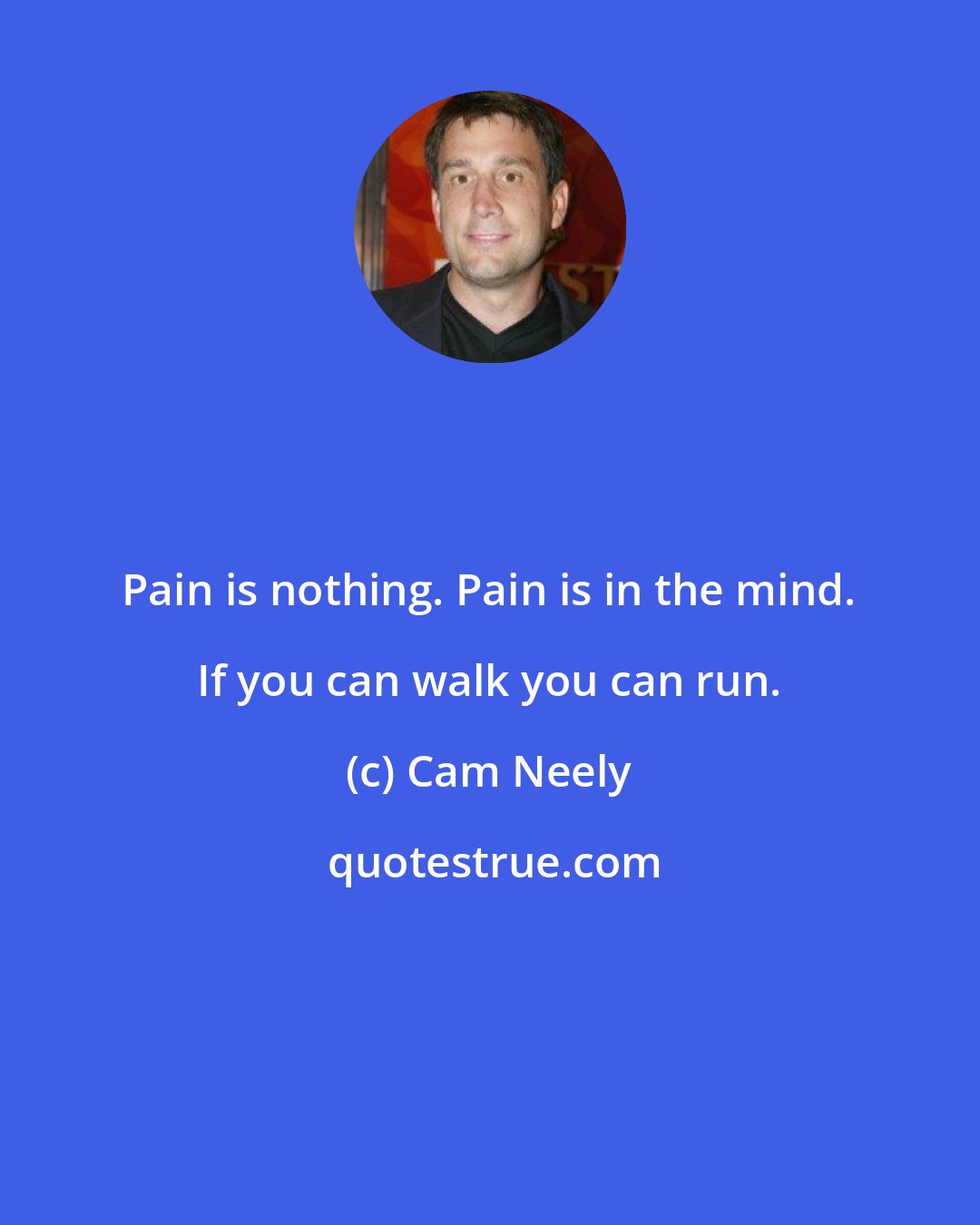 Cam Neely: Pain is nothing. Pain is in the mind. If you can walk you can run.