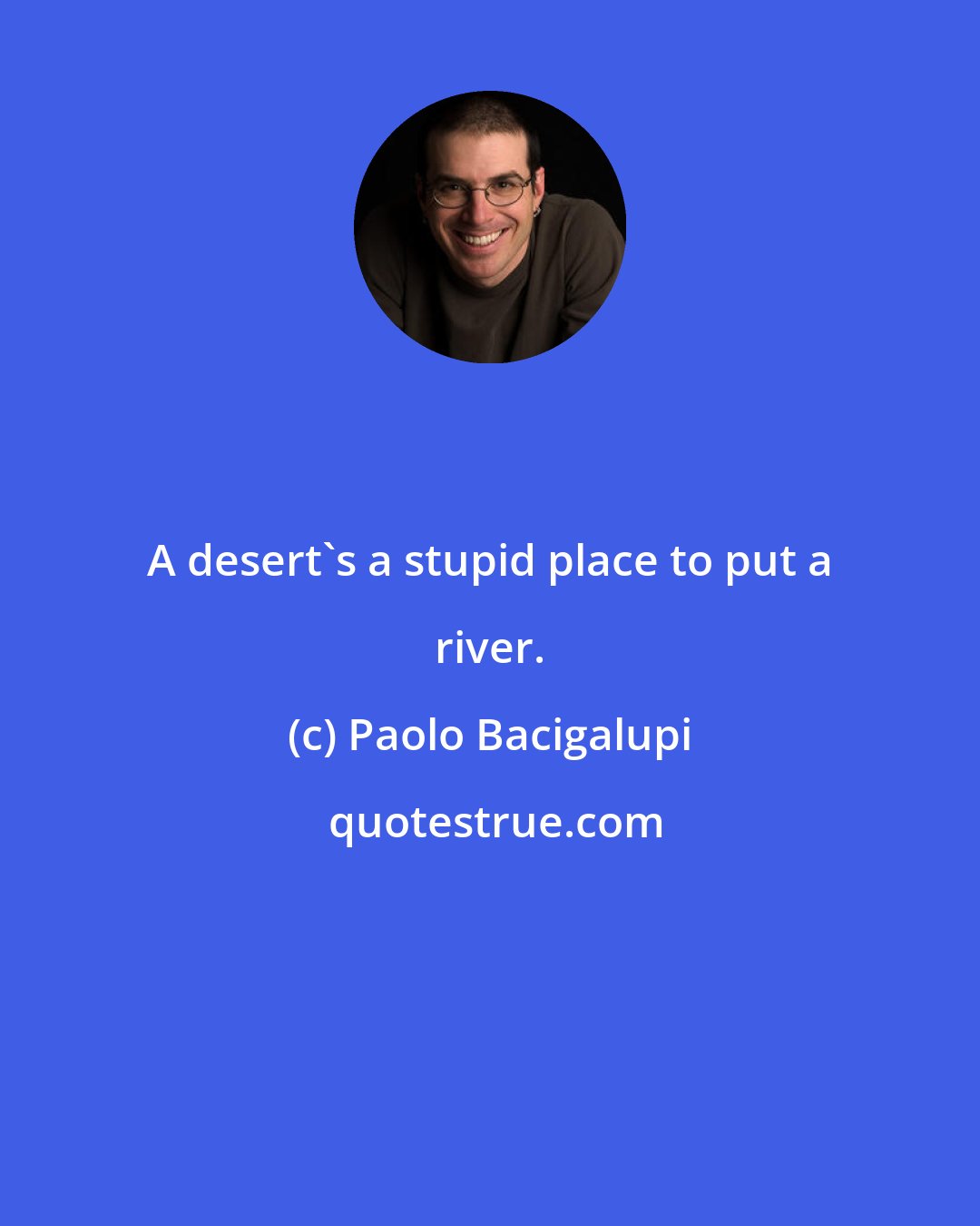 Paolo Bacigalupi: A desert's a stupid place to put a river.