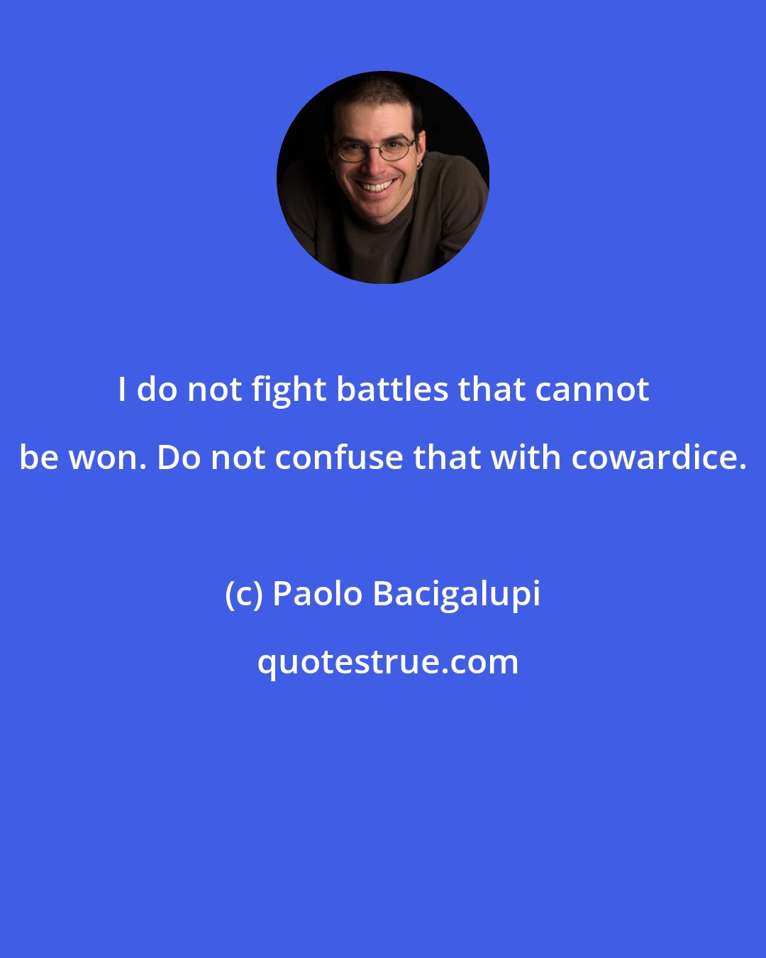 Paolo Bacigalupi: I do not fight battles that cannot be won. Do not confuse that with cowardice.