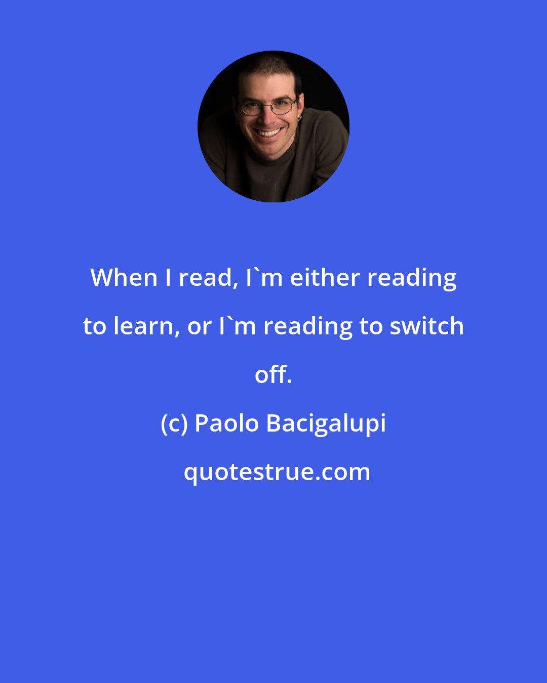 Paolo Bacigalupi: When I read, I'm either reading to learn, or I'm reading to switch off.