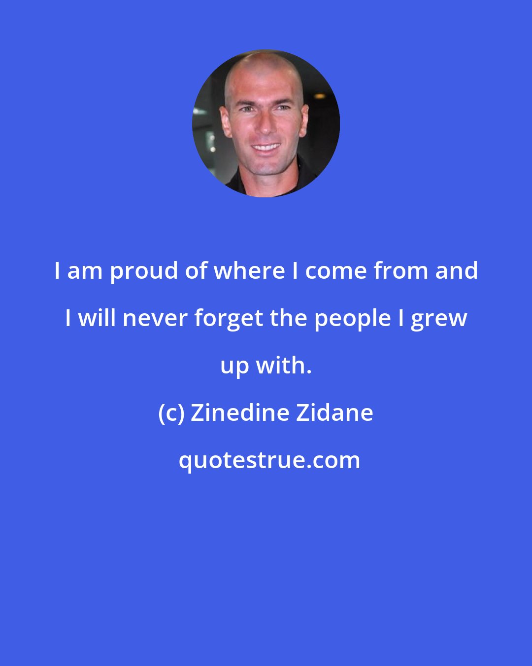 Zinedine Zidane: I am proud of where I come from and I will never forget the people I grew up with.