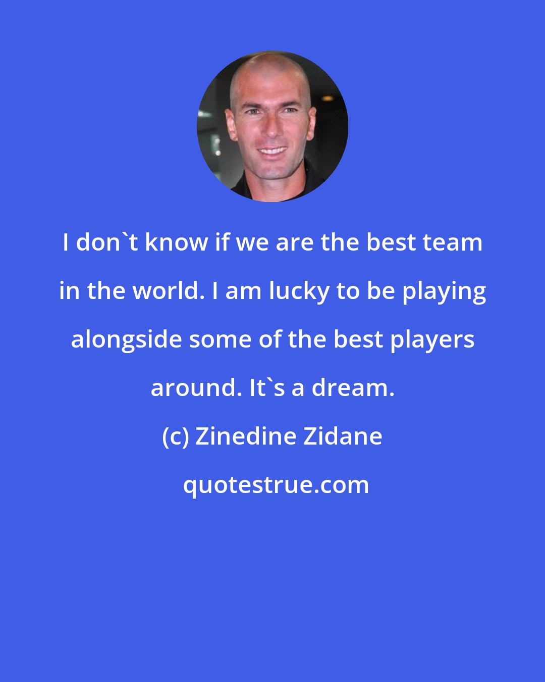 Zinedine Zidane: I don't know if we are the best team in the world. I am lucky to be playing alongside some of the best players around. It's a dream.