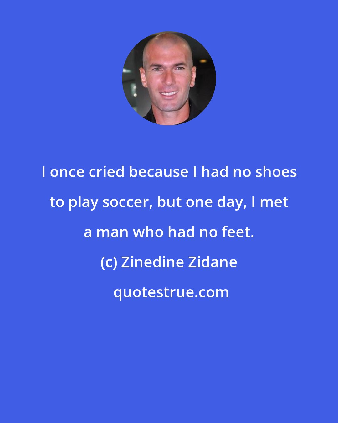 Zinedine Zidane: I once cried because I had no shoes to play soccer, but one day, I met a man who had no feet.