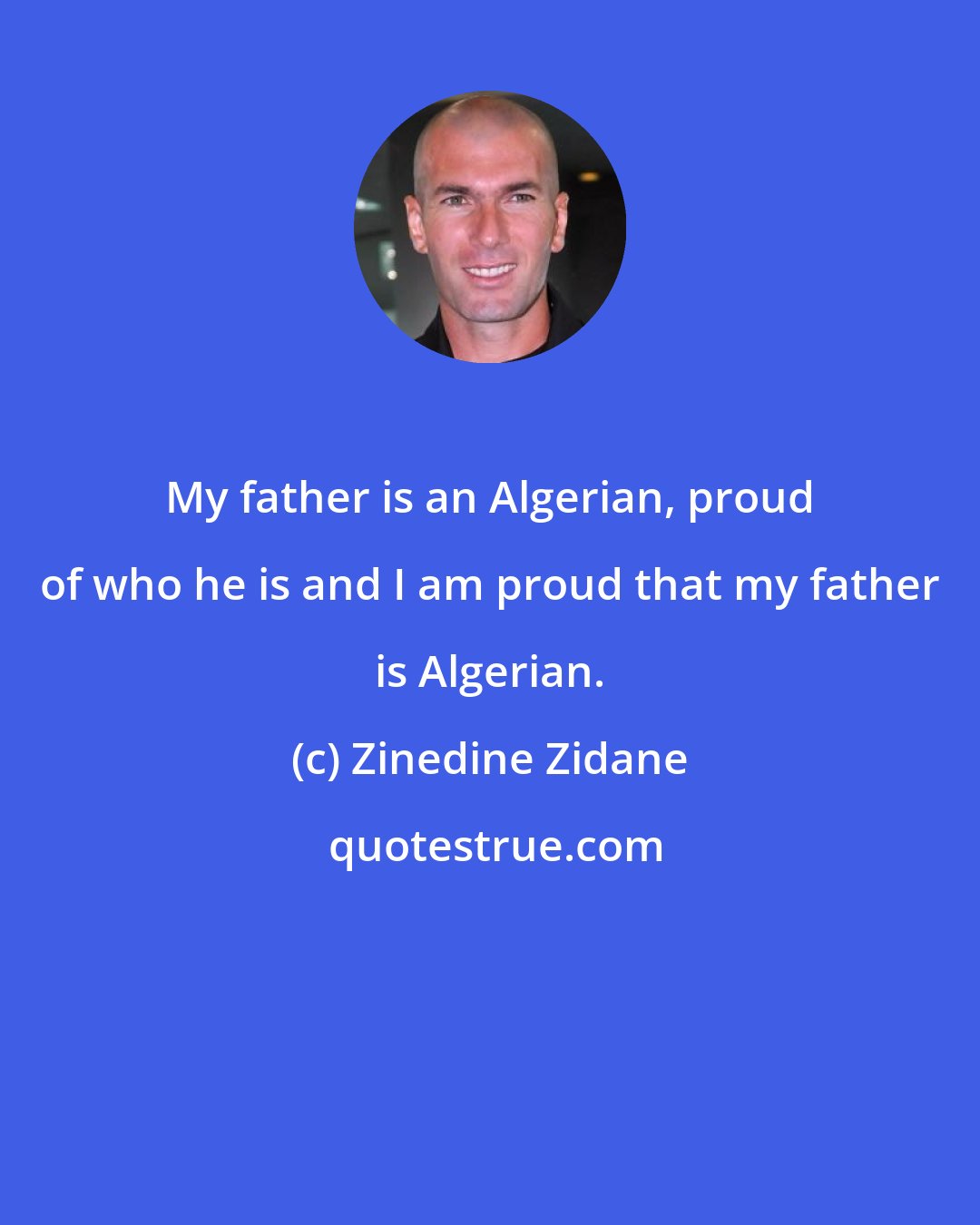 Zinedine Zidane: My father is an Algerian, proud of who he is and I am proud that my father is Algerian.