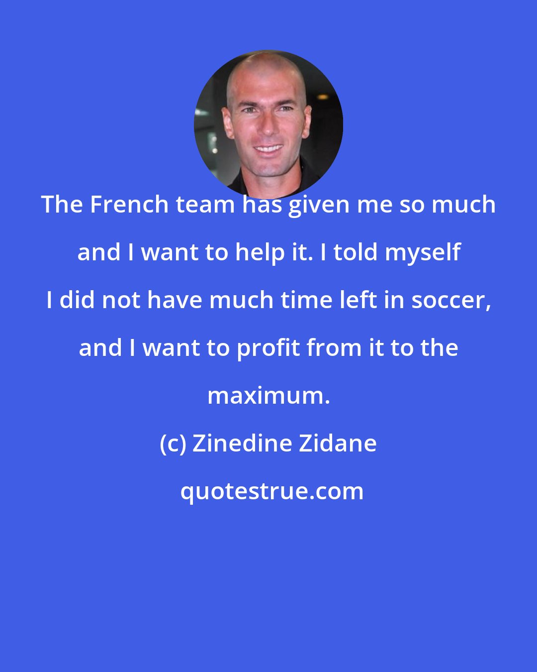 Zinedine Zidane: The French team has given me so much and I want to help it. I told myself I did not have much time left in soccer, and I want to profit from it to the maximum.