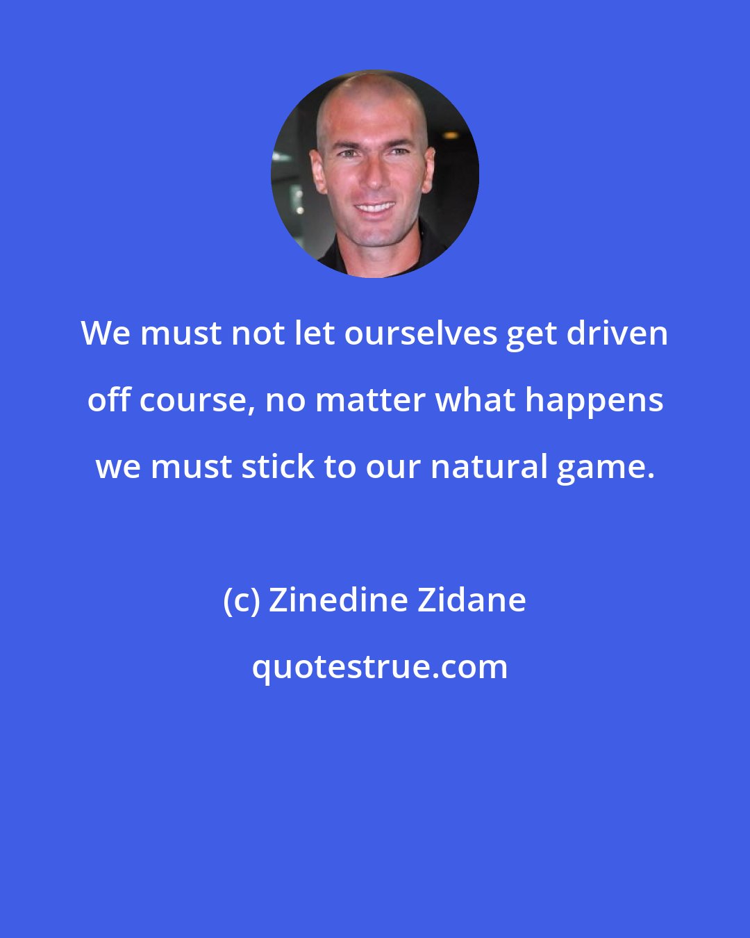 Zinedine Zidane: We must not let ourselves get driven off course, no matter what happens we must stick to our natural game.