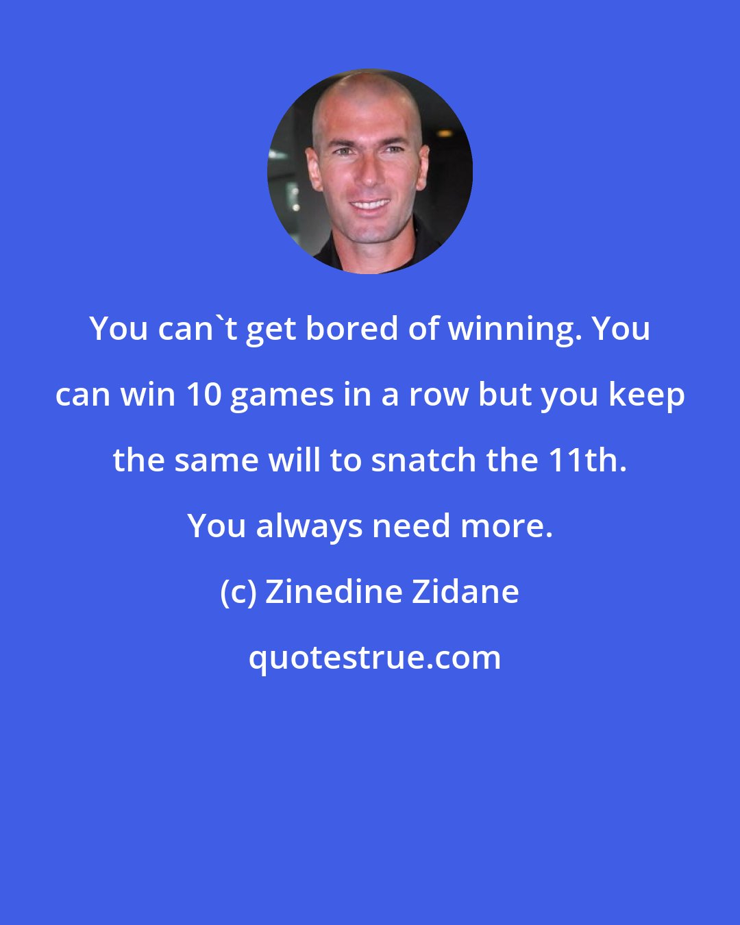 Zinedine Zidane: You can't get bored of winning. You can win 10 games in a row but you keep the same will to snatch the 11th. You always need more.